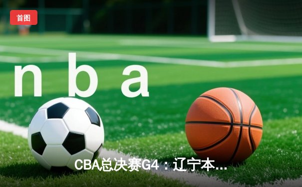CBA总决赛G4：辽宁本钢加时险胜新疆伊力特，总比分3-1夺赛点