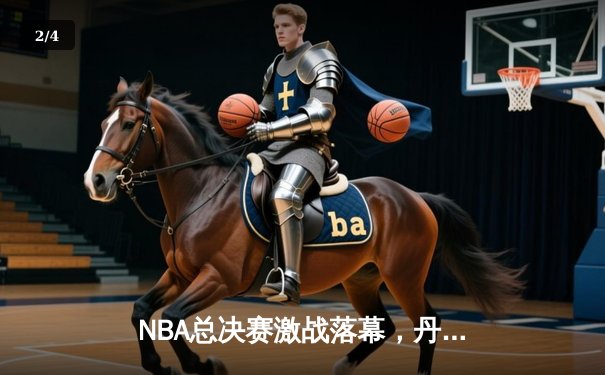 NBA总决赛激战落幕，丹佛掘金4-1击败迈阿密热火首夺总冠军 - 2