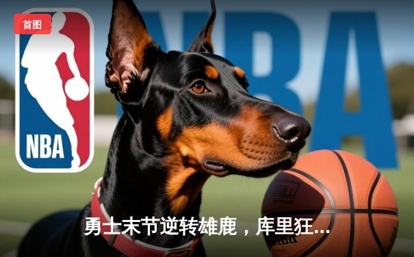 勇士末节逆转雄鹿，库里狂砍40分带队豪取六连胜