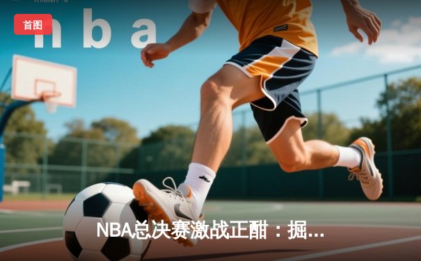 NBA总决赛激战正酣：掘金逆转热火夺冠，约基奇荣膺FMVP创历史