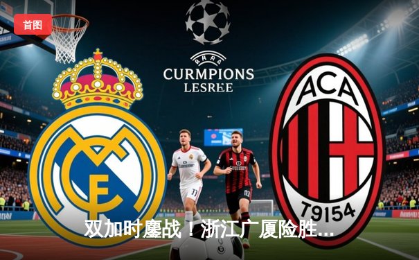 双加时鏖战！浙江广厦险胜广东宏远，胡金秋35+23创赛季新高