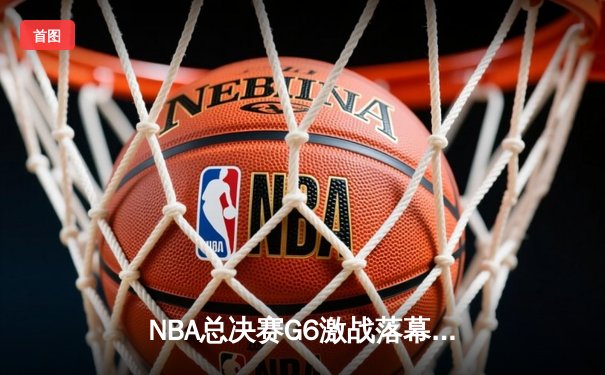NBA总决赛G6激战落幕，湖人险胜凯尔特人夺得队史第18冠