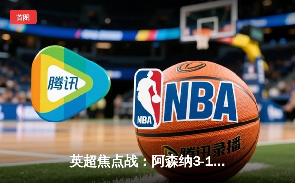 英超焦点战：阿森纳3-1力克利物浦，萨卡传射建功领跑积分榜