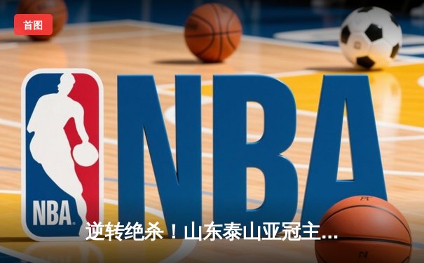 逆转绝杀！山东泰山亚冠主场3-2险胜川崎前锋，总比分6-5晋级八强