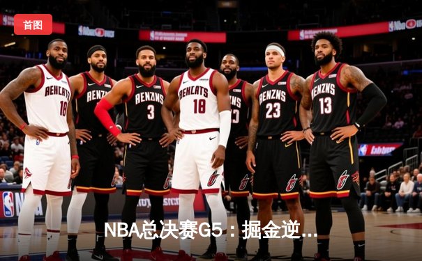 NBA总决赛G5：掘金逆转热火夺赛点，约基奇神级三双定乾坤