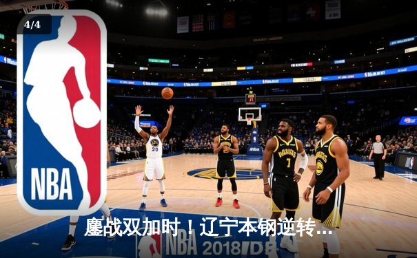 鏖战双加时！辽宁本钢逆转广东宏远，总比分3-2挺进CBA总决赛 - 4