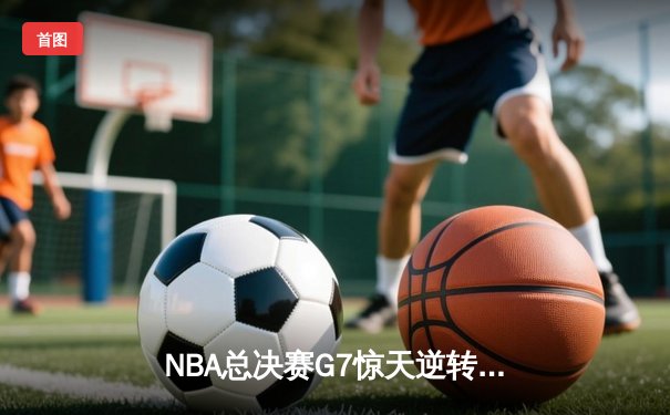 NBA总决赛G7惊天逆转：凯尔特人加时险胜勇士夺第18冠