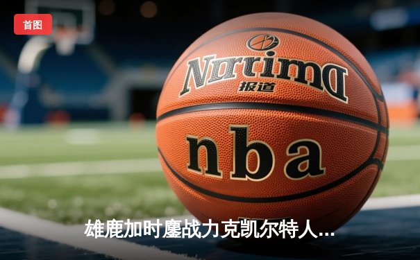 雄鹿加时鏖战力克凯尔特人 字母哥44+14+7献赛季代表作