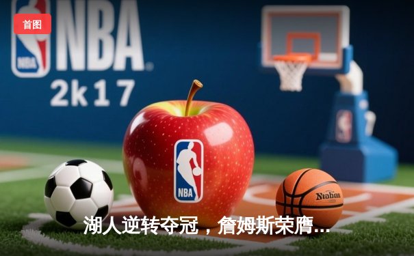 湖人逆转夺冠，詹姆斯荣膺FMVP，NBA总决赛上演史诗级对决