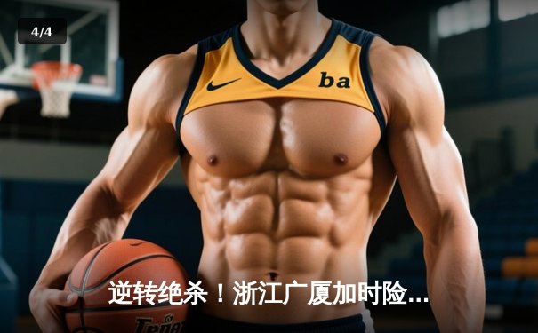 逆转绝杀！浙江广厦加时险胜广东宏远，胡金秋35+18统治内线 - 4