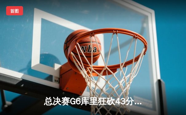 总决赛G6库里狂砍43分，勇士力擒绿军时隔四年再夺NBA总冠军