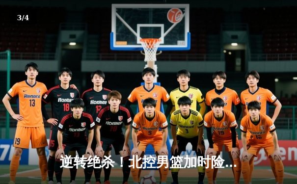 逆转绝杀！北控男篮加时险胜广东，廖三宁35分闪耀天王山 - 3