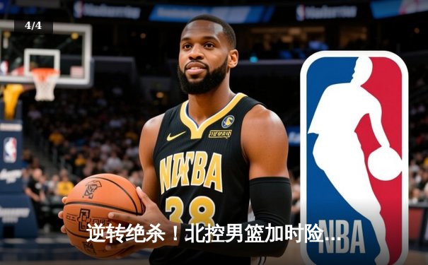 逆转绝杀！北控男篮加时险胜广东，廖三宁35分闪耀天王山 - 4