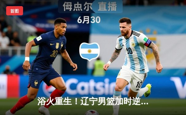 浴火重生！辽宁男篮加时逆转广东，总决赛2-0领先夺赛点