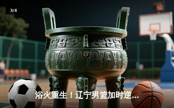 浴火重生！辽宁男篮加时逆转广东，总决赛2-0领先夺赛点 - 3